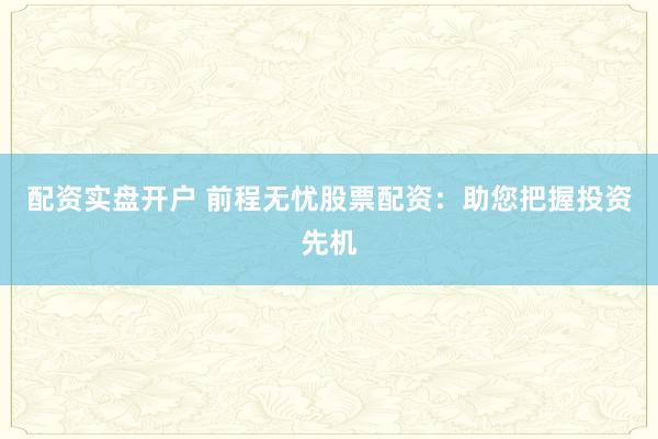 配资实盘开户 前程无忧股票配资：助您把握投资先机