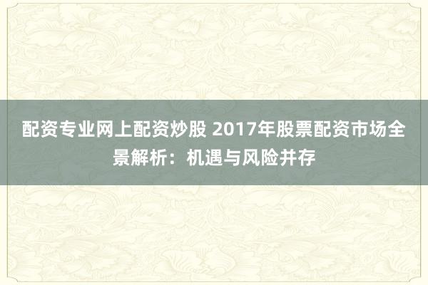 配资专业网上配资炒股 2017年股票配资市场全景解析:机遇与风险并存