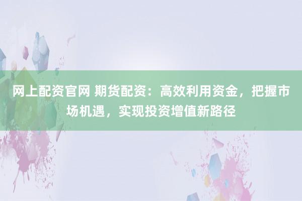 网上配资官网 期货配资:高效利用资金,把握市场机遇,实现投资增值新路径