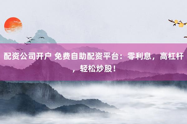 配资公司开户 免费自助配资平台:零利息,高杠杆,轻松炒股!