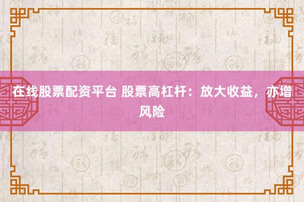在线股票配资平台 股票高杠杆：放大收益，亦增风险