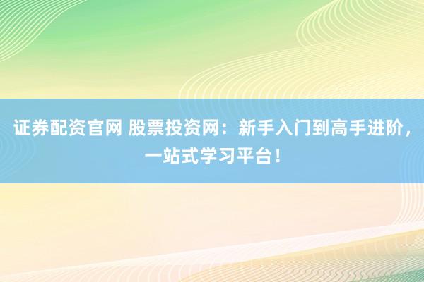 证券配资官网 股票投资网:新手入门到高手进阶,一站式学习平台!