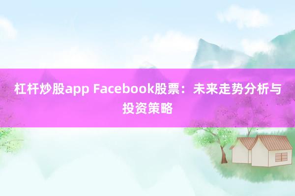 杠杆炒股app Facebook股票：未来走势分析与投资策略