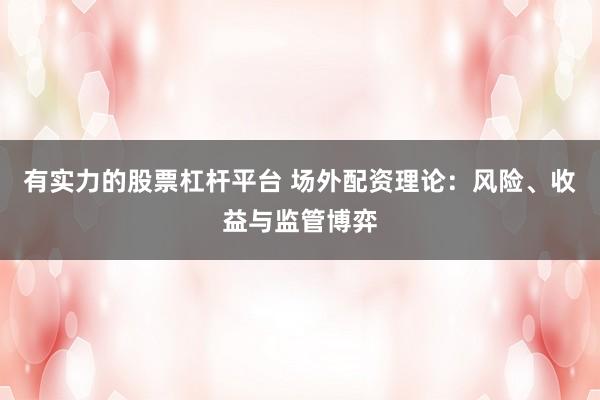 有实力的股票杠杆平台 场外配资理论:风险、收益与监管博弈