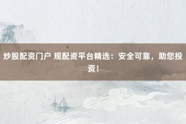 炒股配资门户 规配资平台精选:安全可靠,助您投资!