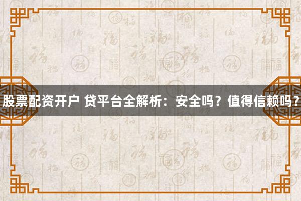 股票配资开户 贷平台全解析:安全吗?值得信赖吗?