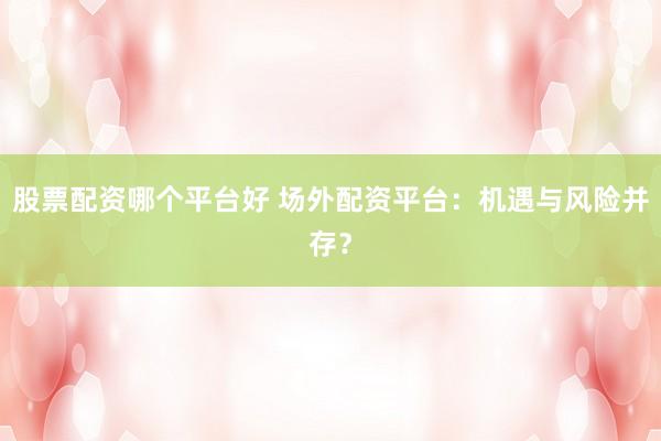 股票配资哪个平台好 场外配资平台:机遇与风险并存?