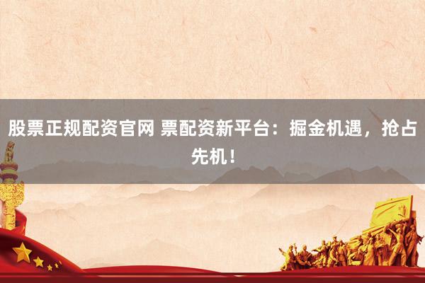 股票正规配资官网 票配资新平台:掘金机遇,抢占先机!