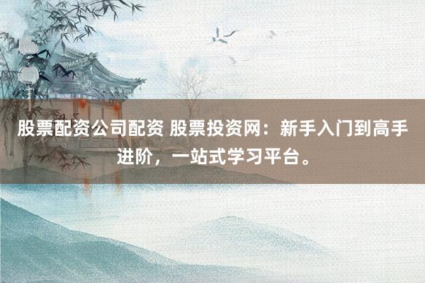 股票配资公司配资 股票投资网:新手入门到高手进阶,一站式学习平台。