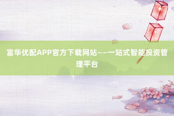 富华优配APP官方下载网站——一站式智能投资管理平台