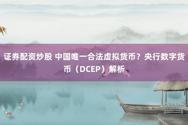 证券配资炒股 中国唯一合法虚拟货币?央行数字货币(DCEP)解析