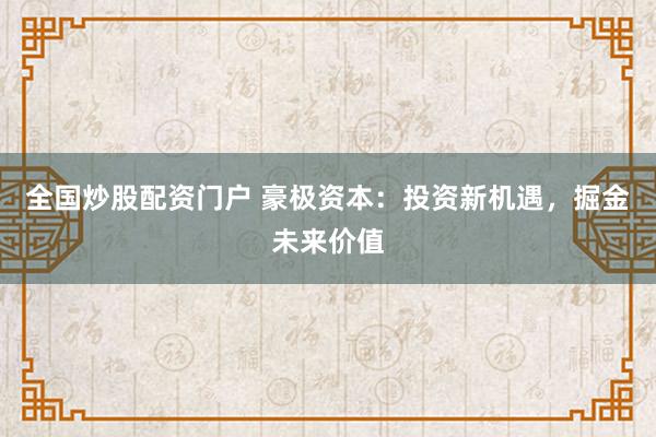 全国炒股配资门户 豪极资本:投资新机遇,掘金未来价值