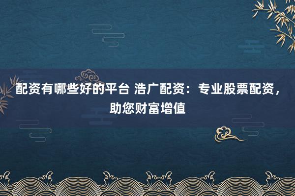 配资有哪些好的平台 浩广配资:专业股票配资,助您财富增值