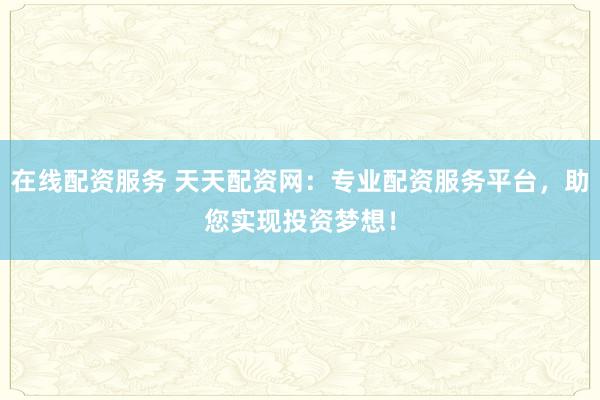 在线配资服务 天天配资网:专业配资服务平台,助您实现投资梦想!