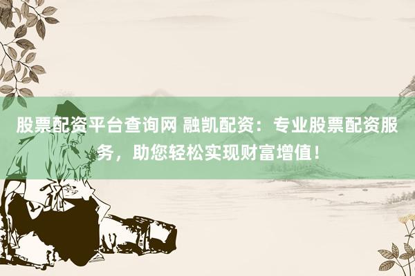 股票配资平台查询网 融凯配资:专业股票配资服务,助您轻松实现财富增值!