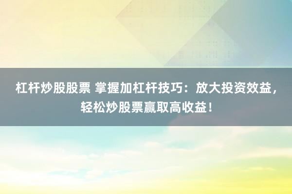 杠杆炒股股票 掌握加杠杆技巧：放大投资效益，轻松炒股票赢取高收益！