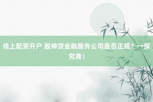 线上配资开户 股神贷金融服务公司是否正规?一探究竟!