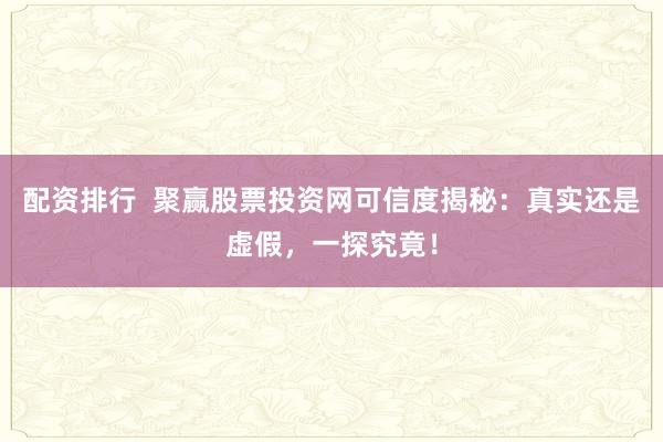 配资排行  聚赢股票投资网可信度揭秘：真实还是虚假，一探究竟！