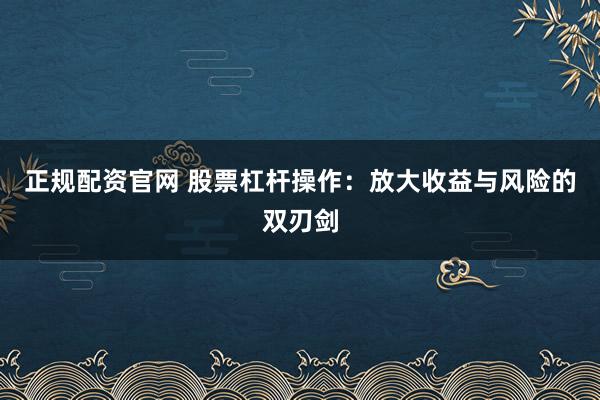 正规配资官网 股票杠杆操作：放大收益与风险的双刃剑