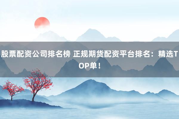 股票配资公司排名榜 正规期货配资平台排名：精选TOP单！
