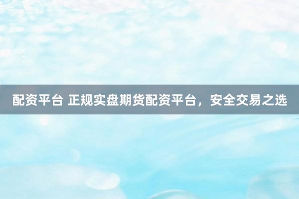 配资平台 正规实盘期货配资平台，安全交易之选