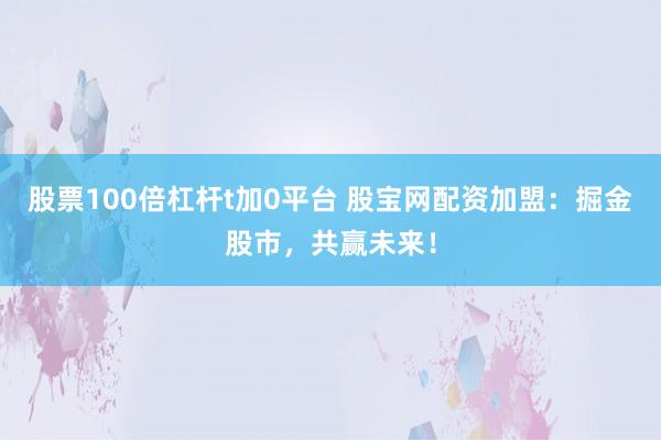 股票100倍杠杆t加0平台 股宝网配资加盟：掘金股市，共赢未来！