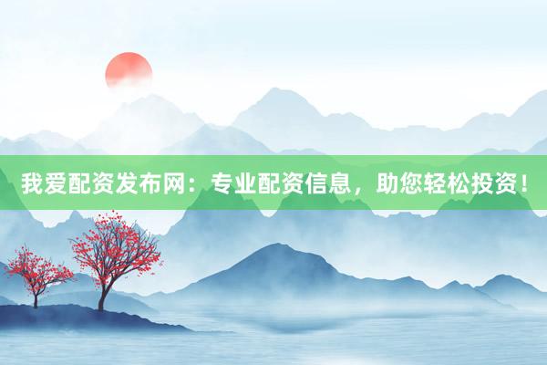 我爱配资发布网：专业配资信息，助您轻松投资！