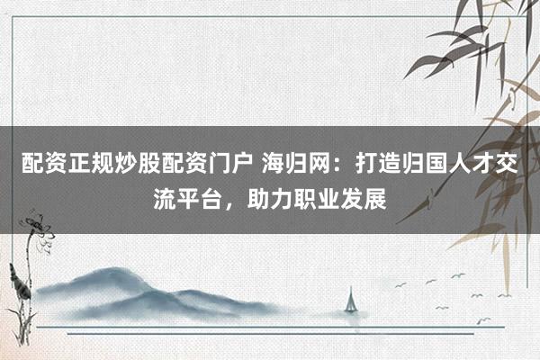 配资正规炒股配资门户 海归网：打造归国人才交流平台，助力职业发展