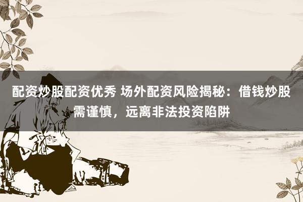 配资炒股配资优秀 场外配资风险揭秘：借钱炒股需谨慎，远离非法投资陷阱