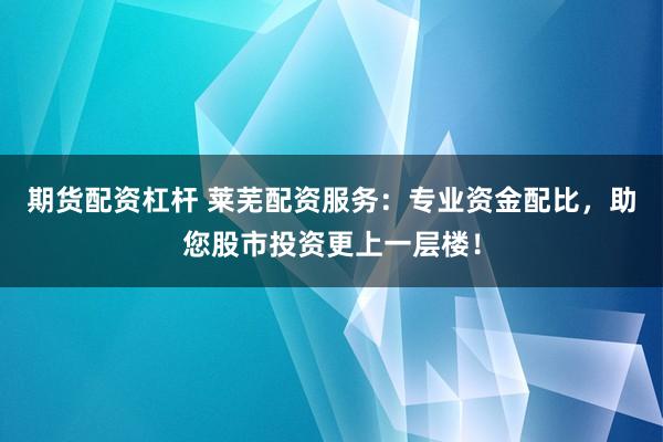 期货配资杠杆 莱芜配资服务：专业资金配比，助您股市投资更上一层楼！