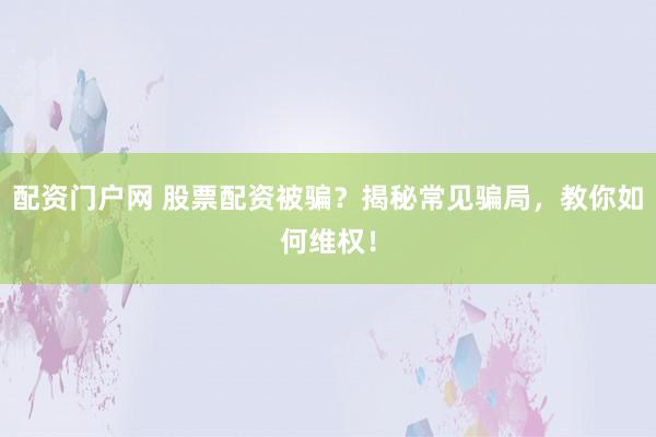 配资门户网 股票配资被骗？揭秘常见骗局，教你如何维权！