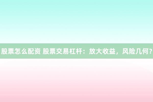 股票怎么配资 股票交易杠杆：放大收益，风险几何？
