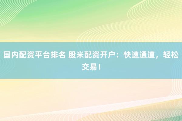 国内配资平台排名 股米配资开户:快速通道,轻松交易!