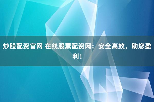 炒股配资官网 在线股票配资网：安全高效，助您盈利！