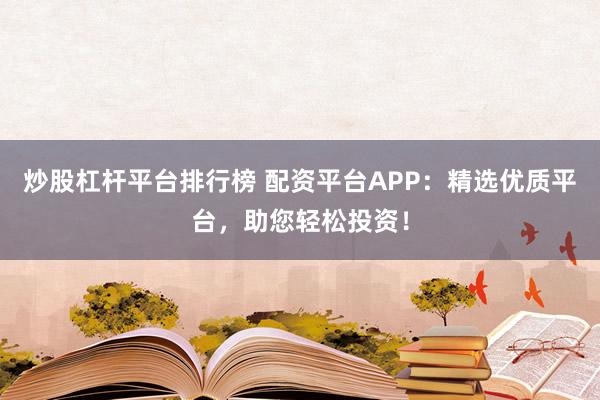 炒股杠杆平台排行榜 配资平台APP：精选优质平台，助您轻松投资！
