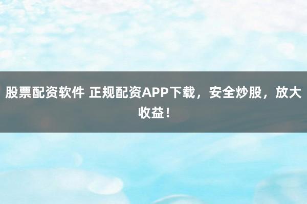 股票配资软件 正规配资APP下载，安全炒股，放大收益！