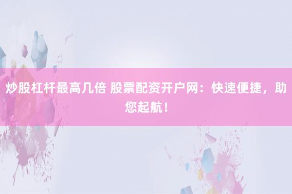 炒股杠杆最高几倍 股票配资开户网：快速便捷，助您起航！