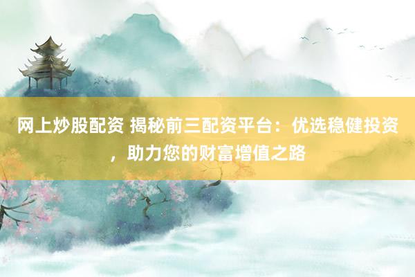 网上炒股配资 揭秘前三配资平台：优选稳健投资，助力您的财富增值之路