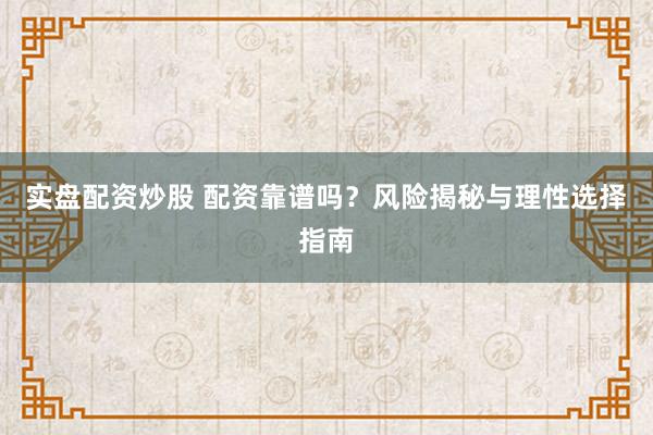 实盘配资炒股 配资靠谱吗？风险揭秘与理性选择指南