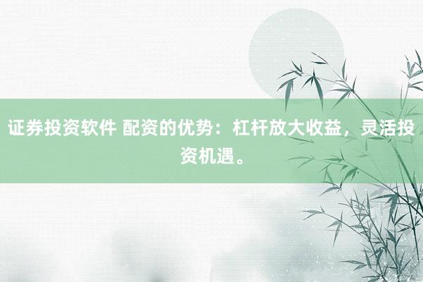 证券投资软件 配资的优势：杠杆放大收益，灵活投资机遇。