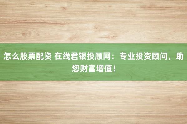 怎么股票配资 在线君银投顾网：专业投资顾问，助您财富增值！