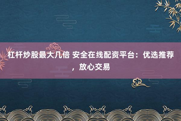 杠杆炒股最大几倍 安全在线配资平台：优选推荐，放心交易