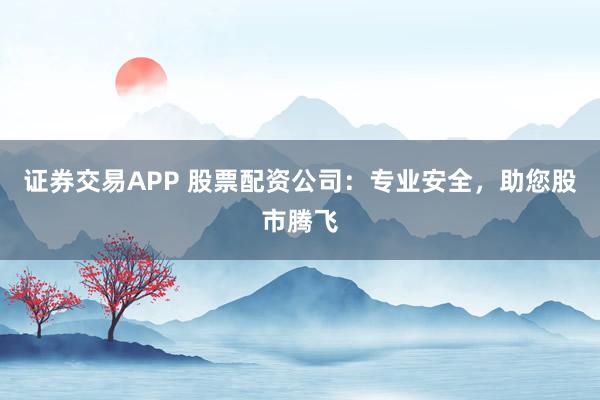 证券交易APP 股票配资公司：专业安全，助您股市腾飞