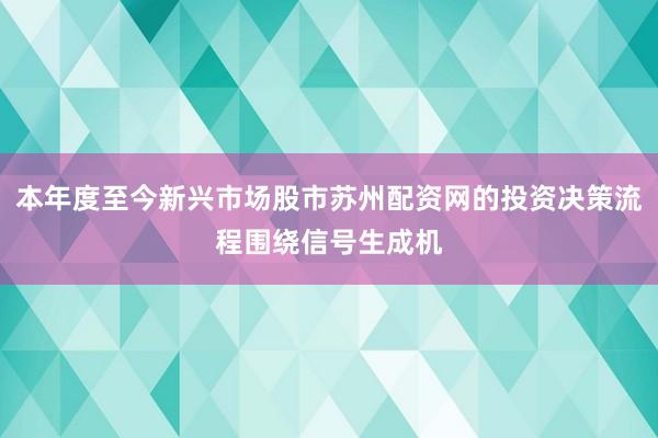 本年度至今新兴市场股市苏州配资网的投资决策流程围绕信号生成机