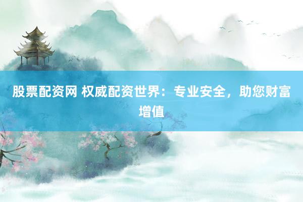 股票配资网 权威配资世界：专业安全，助您财富增值