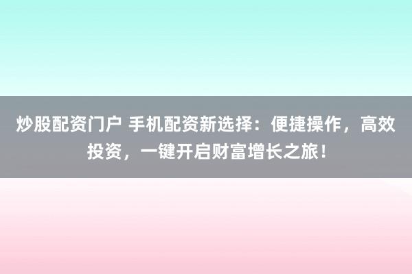 炒股配资门户 手机配资新选择：便捷操作，高效投资，一键开启财富增长之旅！