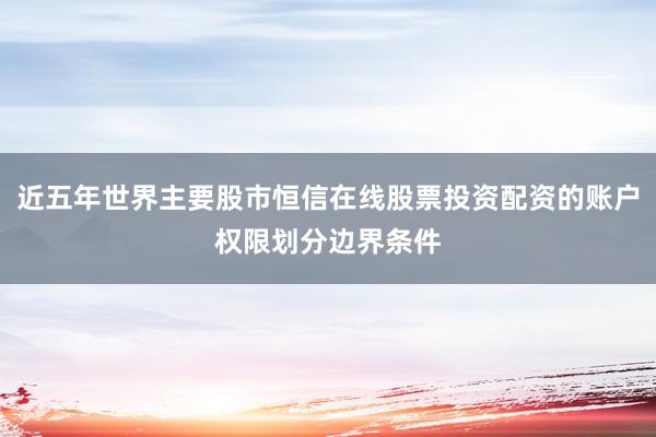 近五年世界主要股市恒信在线股票投资配资的账户权限划分边界条件