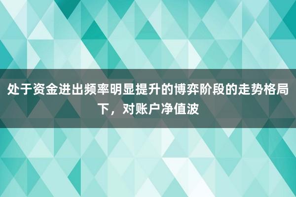 处于资金进出频率明显提升的博弈阶段的走势格局下，对账户净值波