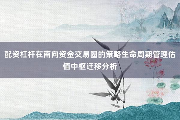 配资杠杆在南向资金交易圈的策略生命周期管理估值中枢迁移分析