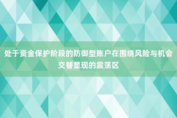 处于资金保护阶段的防御型账户在围绕风险与机会交替显现的震荡区